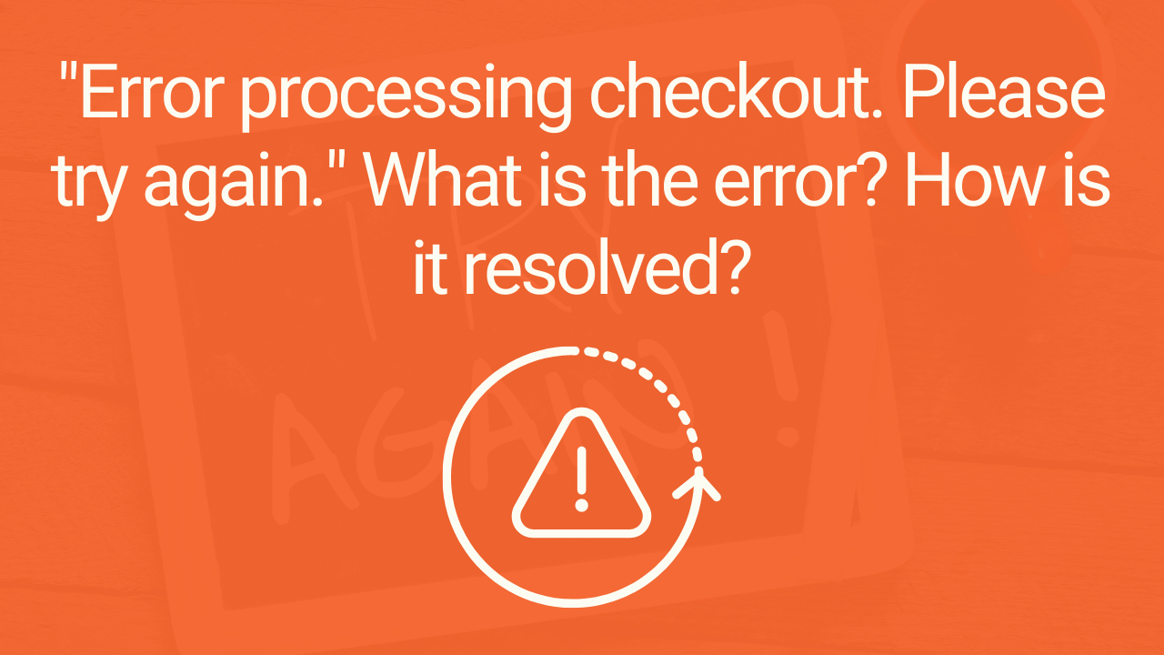 “Error processing checkout. Please try again.” What is the error? How is it resolved?